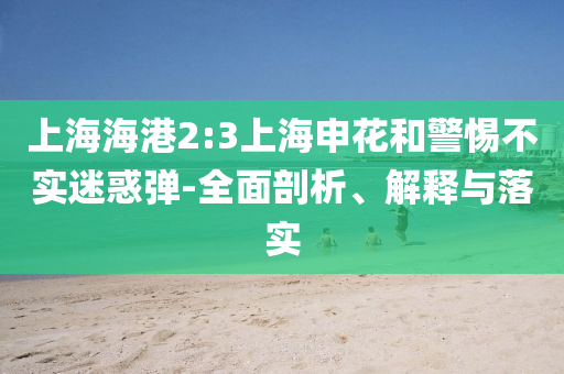 上海海港2:3上海申花和警惕不實迷惑彈-全面剖析、解釋與落實