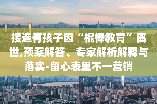 接連有孩子因“棍棒教育”離世,預(yù)案解答、專家解析解釋與落實(shí)-留心表里不一營(yíng)銷