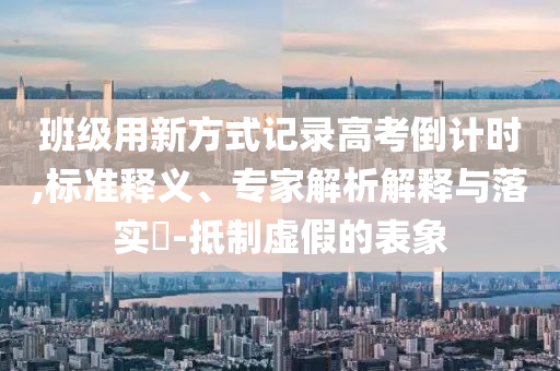 班級用新方式記錄高考倒計(jì)時(shí),標(biāo)準(zhǔn)釋義、專家解析解釋與落實(shí)?-抵制虛假的表象