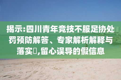 揭示:四川青年競技不服足協(xié)處罰預(yù)防解答、專家解析解釋與落實?,留心誤導(dǎo)的假信息
