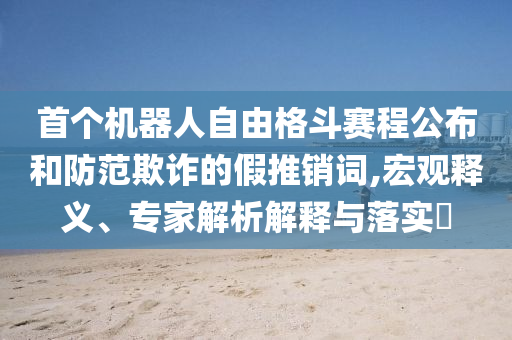 首個(gè)機(jī)器人自由格斗賽程公布和防范欺詐的假推銷詞,宏觀釋義、專家解析解釋與落實(shí)?