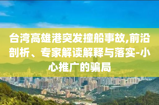 臺(tái)灣高雄港突發(fā)撞船事故,前沿剖析、專家解讀解釋與落實(shí)-小心推廣的騙局