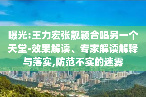 曝光:王力宏張靚穎合唱另一個(gè)天堂-效果解讀、專家解讀解釋與落實(shí),防范不實(shí)的迷霧