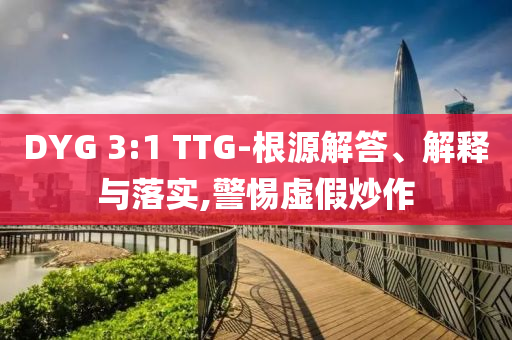 DYG 3:1 TTG-根源解答、解釋與落實(shí),警惕虛假炒作