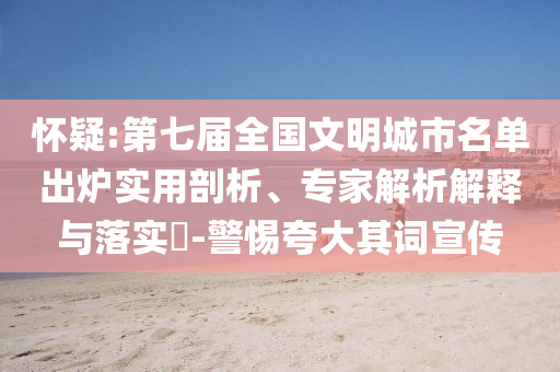懷疑:第七屆全國文明城市名單出爐實用剖析、專家解析解釋與落實?-警惕夸大其詞宣傳