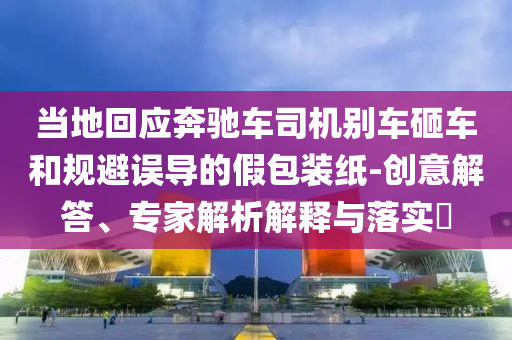 當(dāng)?shù)鼗貞?yīng)奔馳車司機(jī)別車砸車和規(guī)避誤導(dǎo)的假包裝紙-創(chuàng)意解答、專家解析解釋與落實?
