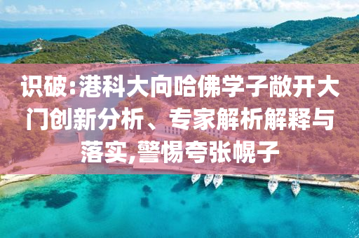 識破:港科大向哈佛學(xué)子敞開大門創(chuàng)新分析、專家解析解釋與落實,警惕夸張幌子