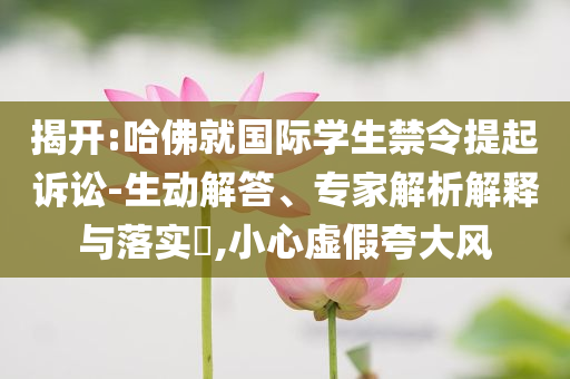 揭開:哈佛就國際學(xué)生禁令提起訴訟-生動解答、專家解析解釋與落實?,小心虛假夸大風(fēng)