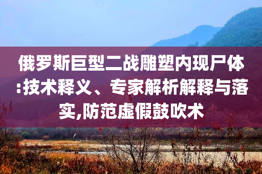 俄羅斯巨型二戰(zhàn)雕塑內(nèi)現(xiàn)尸體:技術(shù)釋義、專家解析解釋與落實,防范虛假鼓吹術(shù)
