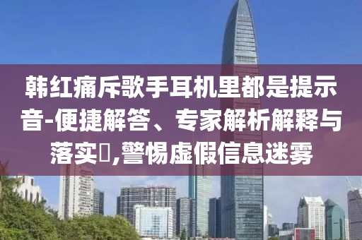 韓紅痛斥歌手耳機(jī)里都是提示音-便捷解答、專家解析解釋與落實(shí)?,警惕虛假信息迷霧