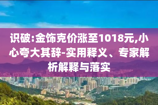 識破:金飾克價漲至1018元,小心夸大其辭-實用釋義、專家解析解釋與落實