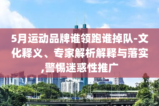 5月運(yùn)動(dòng)品牌誰(shuí)領(lǐng)跑誰(shuí)掉隊(duì)-文化釋義、專家解析解釋與落實(shí),警惕迷惑性推廣