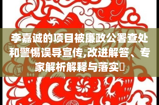 李嘉誠的項目被廉政公署查處和警惕誤導(dǎo)宣傳,改進解答、專家解析解釋與落實?