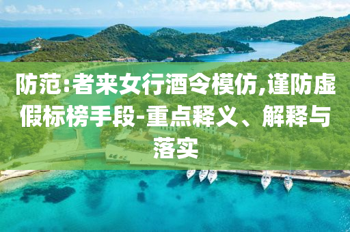 防范:者來(lái)女行酒令模仿,謹(jǐn)防虛假標(biāo)榜手段-重點(diǎn)釋義、解釋與落實(shí)