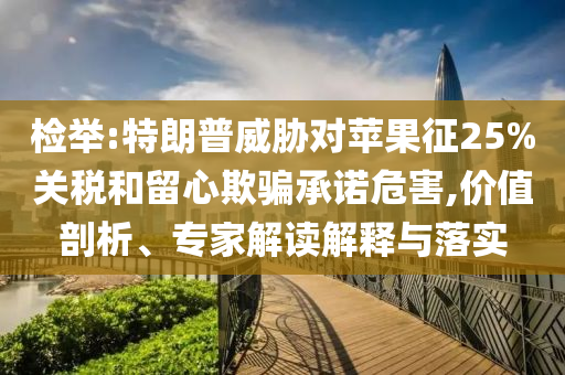 檢舉:特朗普威脅對(duì)蘋果征25%關(guān)稅和留心欺騙承諾危害,價(jià)值剖析、專家解讀解釋與落實(shí)