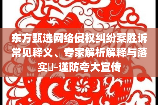 東方甄選網(wǎng)絡(luò)侵權(quán)糾紛案勝訴常見(jiàn)釋義、專(zhuān)家解析解釋與落實(shí)?-謹(jǐn)防夸大宣傳