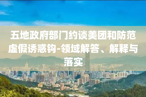 五地政府部門約談美團和防范虛假誘惑鉤-領(lǐng)域解答、解釋與落實