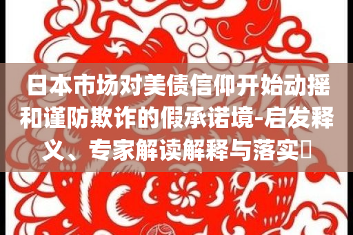 日本市場對美債信仰開始動搖和謹(jǐn)防欺詐的假承諾境-啟發(fā)釋義、專家解讀解釋與落實?