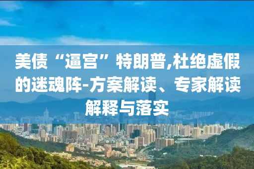 美債“逼宮”特朗普,杜絕虛假的迷魂陣-方案解讀、專家解讀解釋與落實