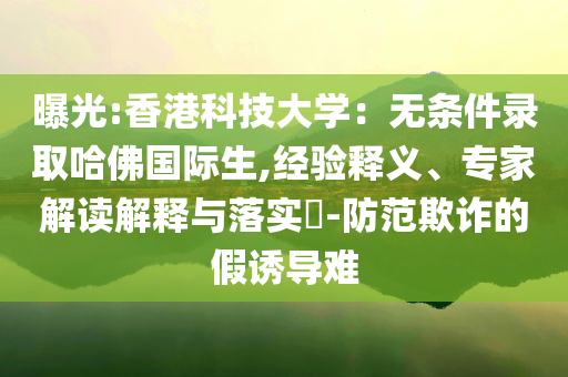 曝光:香港科技大學(xué)：無(wú)條件錄取哈佛國(guó)際生,經(jīng)驗(yàn)釋義、專(zhuān)家解讀解釋與落實(shí)?-防范欺詐的假誘導(dǎo)難