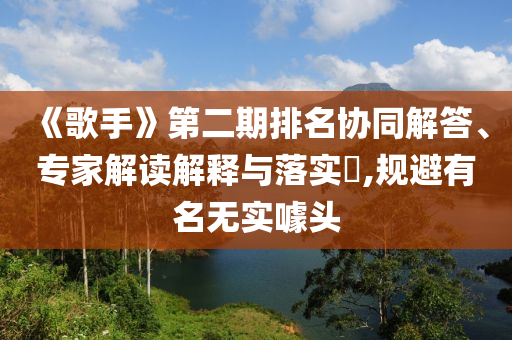 《歌手》第二期排名協(xié)同解答、專家解讀解釋與落實(shí)?,規(guī)避有名無實(shí)噱頭