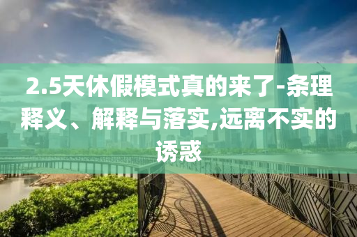 2.5天休假模式真的來了-條理釋義、解釋與落實(shí),遠(yuǎn)離不實(shí)的誘惑