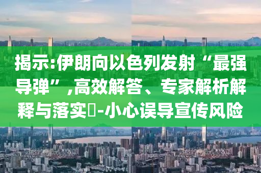 揭示:伊朗向以色列發(fā)射“最強導(dǎo)彈”,高效解答、專家解析解釋與落實?-小心誤導(dǎo)宣傳風(fēng)險