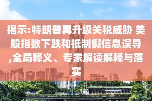 揭示:特朗普再升級(jí)關(guān)稅威脅 美股指數(shù)下跌和抵制假信息誤導(dǎo),全局釋義、專家解讀解釋與落實(shí)