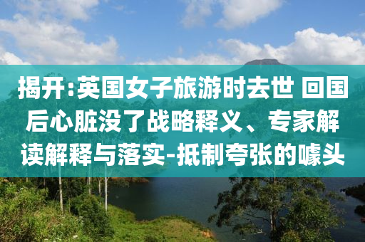 揭開:英國(guó)女子旅游時(shí)去世 回國(guó)后心臟沒了戰(zhàn)略釋義、專家解讀解釋與落實(shí)-抵制夸張的噱頭