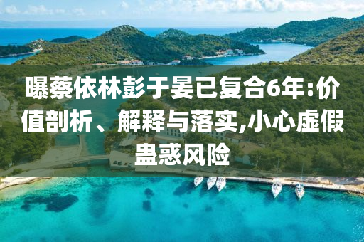 曝蔡依林彭于晏已復(fù)合6年:價(jià)值剖析、解釋與落實(shí),小心虛假蠱惑風(fēng)險(xiǎn)