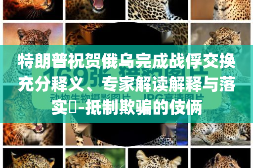 特朗普祝賀俄烏完成戰(zhàn)俘交換充分釋義、專家解讀解釋與落實?-抵制欺騙的伎倆