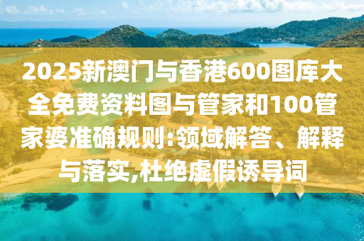 2025新澳門與香港600圖庫大全免費資料圖與管家和100管家婆準確規(guī)則:領(lǐng)域解答、解釋與落實,杜絕虛假誘導詞