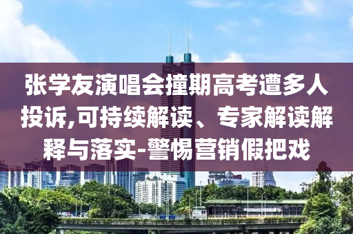 張學友演唱會撞期高考遭多人投訴,可持續(xù)解讀、專家解讀解釋與落實-警惕營銷假把戲