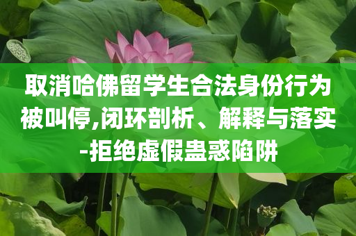 取消哈佛留學生合法身份行為被叫停,閉環(huán)剖析、解釋與落實-拒絕虛假蠱惑陷阱