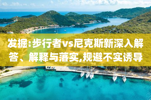 發(fā)掘:步行者vs尼克斯新深入解答、解釋與落實,規(guī)避不實誘導