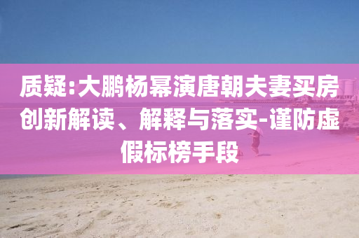 質疑:大鵬楊冪演唐朝夫妻買房創(chuàng)新解讀、解釋與落實-謹防虛假標榜手段