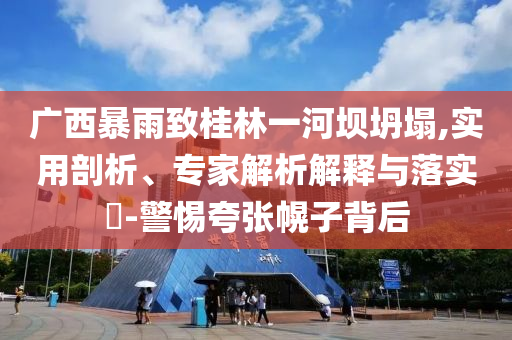 廣西暴雨致桂林一河壩坍塌,實(shí)用剖析、專家解析解釋與落實(shí)?-警惕夸張幌子背后