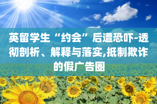 英留學(xué)生“約會(huì)”后遭恐嚇-透徹剖析、解釋與落實(shí),抵制欺詐的假?gòu)V告圈