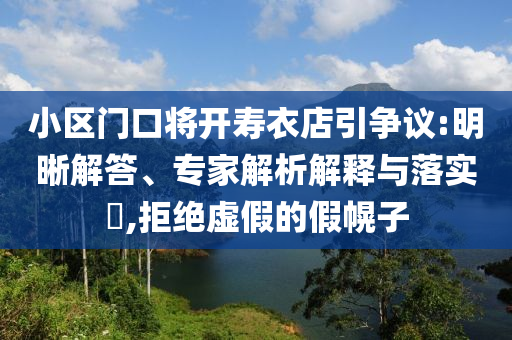 小區(qū)門口將開(kāi)壽衣店引爭(zhēng)議:明晰解答、專家解析解釋與落實(shí)?,拒絕虛假的假幌子