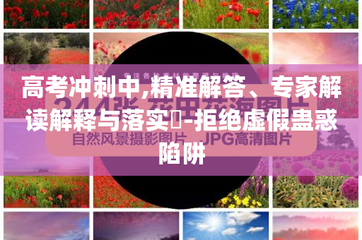 高考沖刺中,精準(zhǔn)解答、專家解讀解釋與落實(shí)?-拒絕虛假蠱惑陷阱