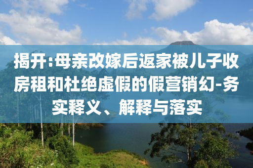 揭開(kāi):母親改嫁后返家被兒子收房租和杜絕虛假的假營(yíng)銷幻-務(wù)實(shí)釋義、解釋與落實(shí)