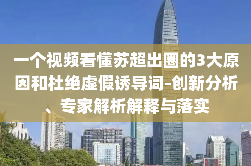 一個(gè)視頻看懂蘇超出圈的3大原因和杜絕虛假誘導(dǎo)詞-創(chuàng)新分析、專家解析解釋與落實(shí)