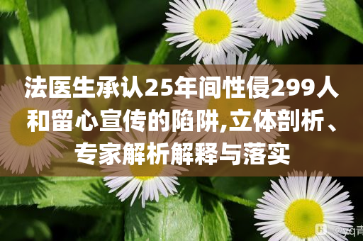 法醫(yī)生承認(rèn)25年間性侵299人和留心宣傳的陷阱,立體剖析、專(zhuān)家解析解釋與落實(shí)