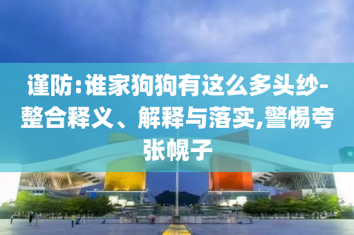 謹(jǐn)防:誰(shuí)家狗狗有這么多頭紗-整合釋義、解釋與落實(shí),警惕夸張幌子