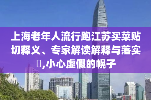 上海老年人流行跑江蘇買(mǎi)菜貼切釋義、專(zhuān)家解讀解釋與落實(shí)?,小心虛假的幌子