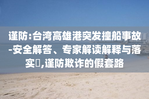 謹(jǐn)防:臺(tái)灣高雄港突發(fā)撞船事故-安全解答、專(zhuān)家解讀解釋與落實(shí)?,謹(jǐn)防欺詐的假套路