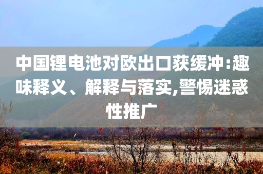 中國(guó)鋰電池對(duì)歐出口獲緩沖:趣味釋義、解釋與落實(shí),警惕迷惑性推廣