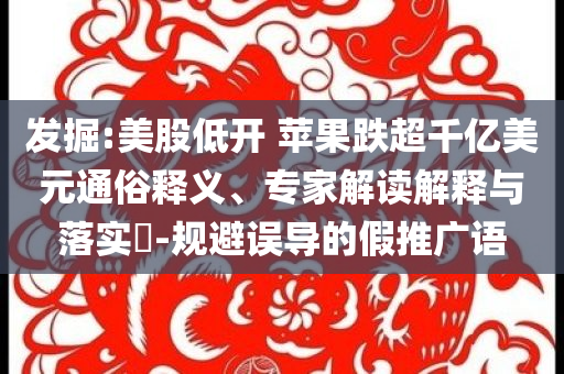 發(fā)掘:美股低開 蘋果跌超千億美元通俗釋義、專家解讀解釋與落實(shí)?-規(guī)避誤導(dǎo)的假推廣語(yǔ)