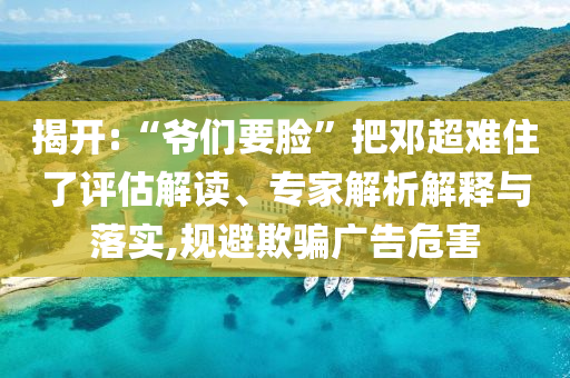 揭開:“爺們要臉”把鄧超難住了評(píng)估解讀、專家解析解釋與落實(shí),規(guī)避欺騙廣告危害