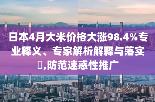 日本4月大米價(jià)格大漲98.4%專業(yè)釋義、專家解析解釋與落實(shí)?,防范迷惑性推廣